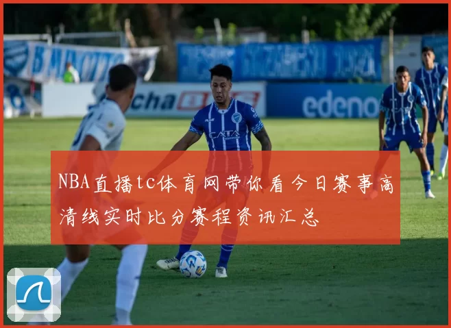 NBA直播tc体育网带你看今日赛事高清线实时比分赛程资讯汇总