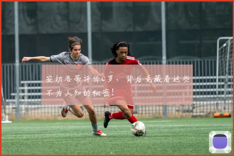 安切洛蒂评价c罗，背后竟藏着这些不为人知的秘密！