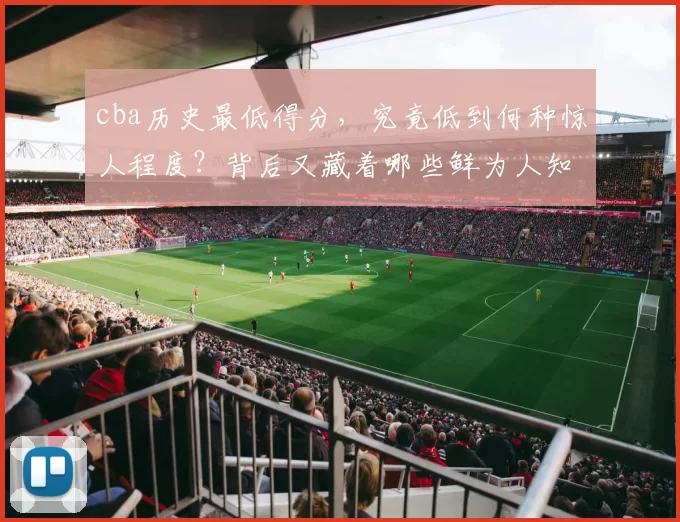 cba历史最低得分，究竟低到何种惊人程度？背后又藏着哪些鲜为人知的故事？