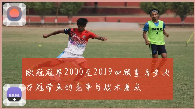 欧冠冠军2000至2019回顾皇马多次夺冠带来的竞争与战术看点