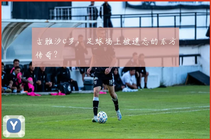 古雅沙c罗，足球场上被遗忘的东方传奇？