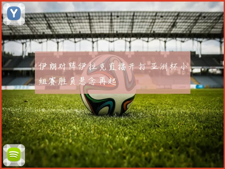 伊朗对阵伊拉克直播开打 亚洲杯小组赛胜负悬念再起