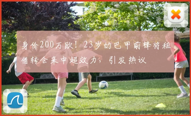 身价200万欧！23岁的巴甲前锋将租借转会来中超效力，引发热议