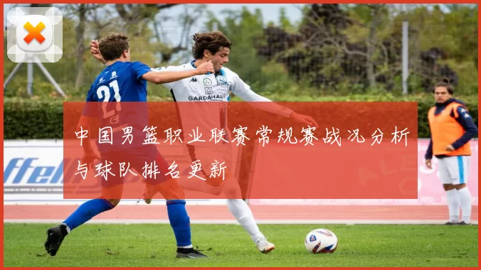 中国男篮职业联赛常规赛战况分析与球队排名更新