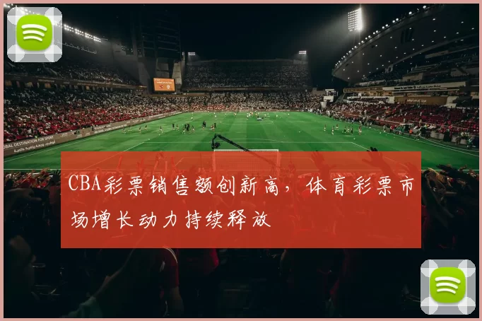 CBA彩票销售额创新高，体育彩票市场增长动力持续释放