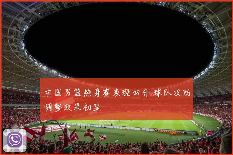 中国男篮热身赛表现回升 球队攻防调整效果初显