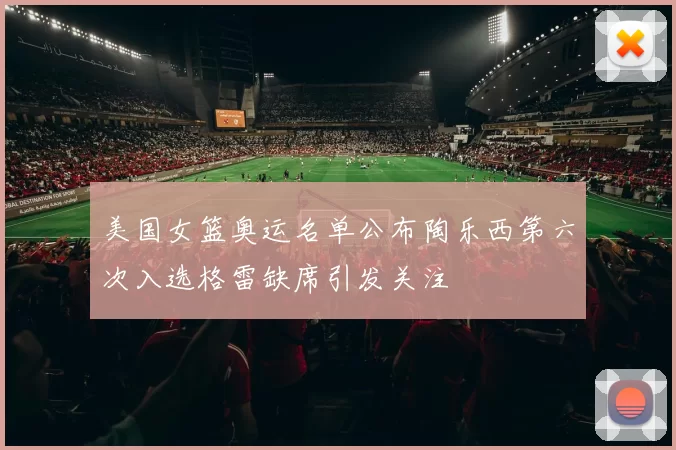 美国女篮奥运名单公布陶乐西第六次入选格雷缺席引发关注