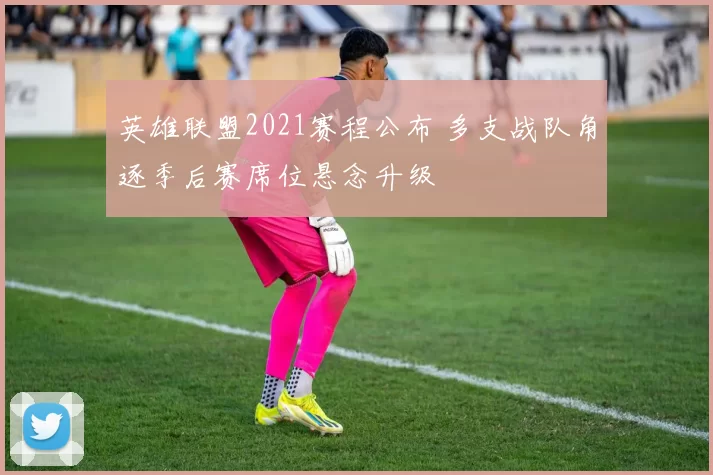 英雄联盟2021赛程公布 多支战队角逐季后赛席位悬念升级