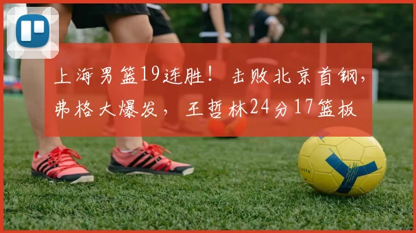 上海男篮19连胜！击败北京首钢，弗格大爆发，王哲林24分17篮板
