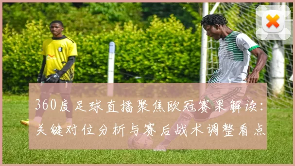 360度足球直播聚焦欧冠赛果解读：关键对位分析与赛后战术调整看点