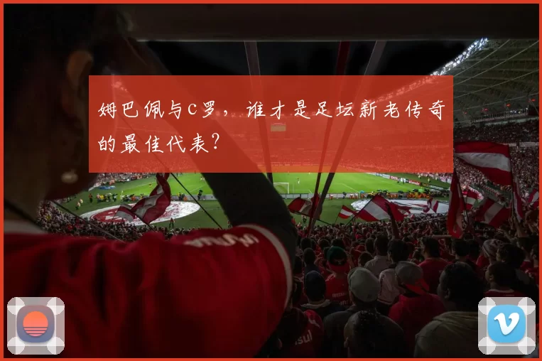 姆巴佩与c罗，谁才是足坛新老传奇的最佳代表？