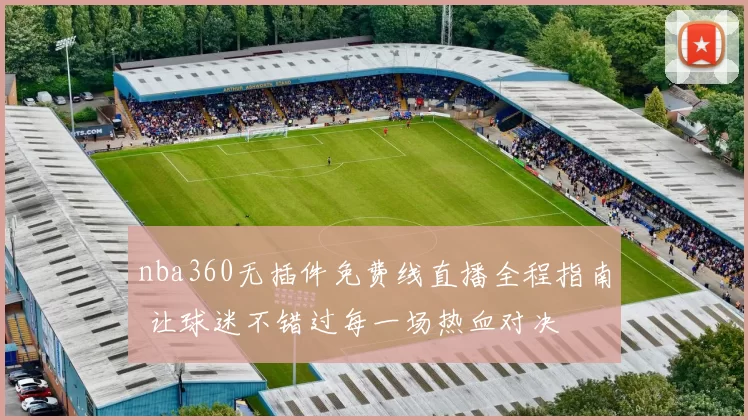 nba360无插件免费线直播全程指南 让球迷不错过每一场热血对决