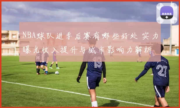 NBA球队进季后赛有哪些好处 实力曝光收入提升与城市影响力解析