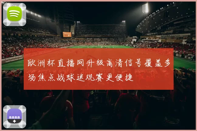欧洲杯直播网升级高清信号覆盖多场焦点战球迷观赛更便捷