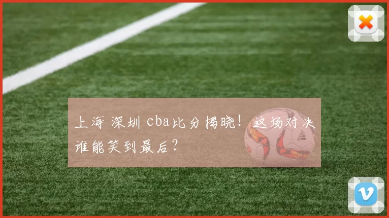 上海 深圳 cba比分揭晓！这场对决谁能笑到最后？