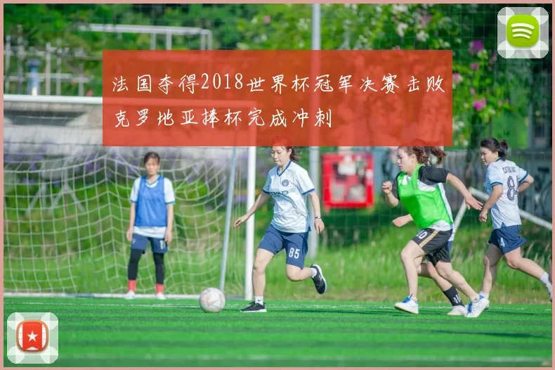 法国夺得2018世界杯冠军决赛击败克罗地亚捧杯完成冲刺