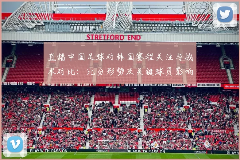 直播中国足球对韩国赛程关注与战术对比：比分形势及关键球员影响