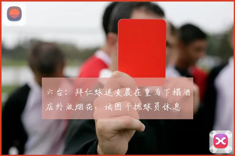 六台：拜仁球迷凌晨在皇马下榻酒店外放烟花，试图干扰球员休息