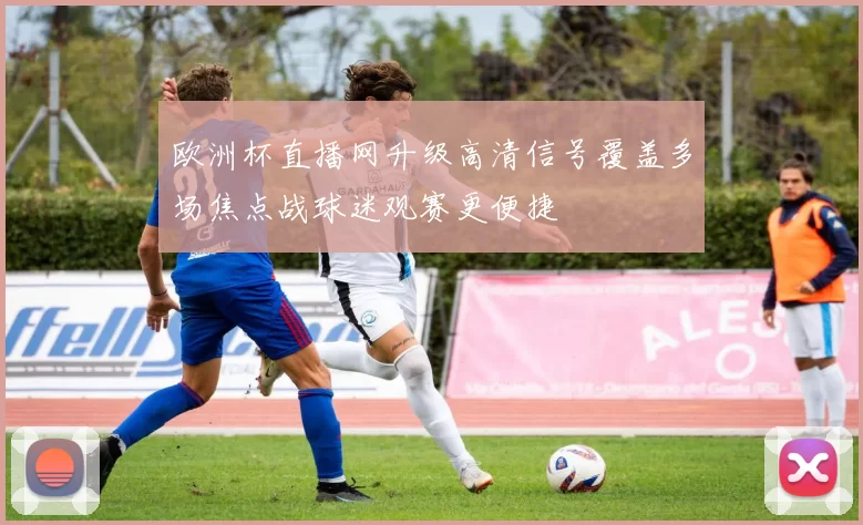欧洲杯直播网升级高清信号覆盖多场焦点战球迷观赛更便捷