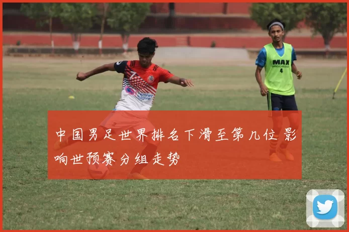 中国男足世界排名下滑至第几位 影响世预赛分组走势