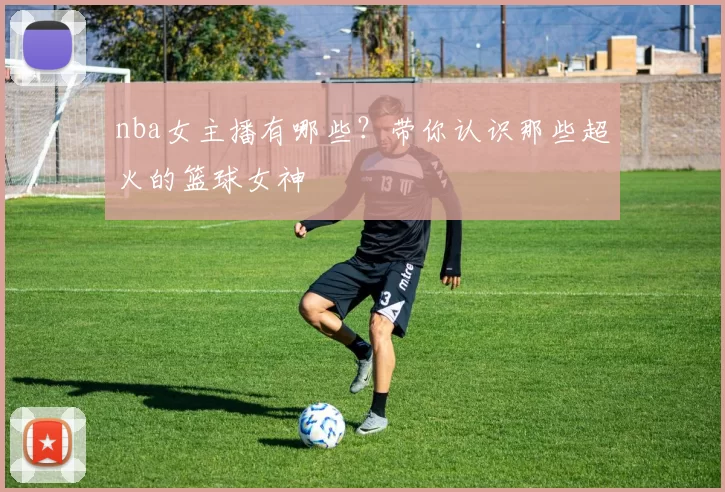 nba女主播有哪些？带你认识那些超火的篮球女神