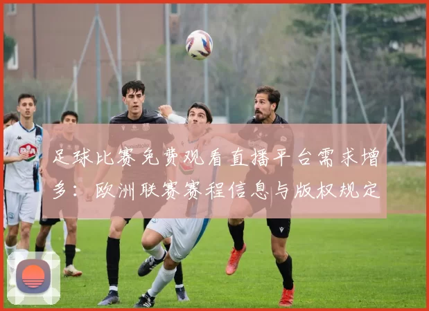 足球比赛免费观看直播平台需求增多：欧洲联赛赛程信息与版权规定影响观赛