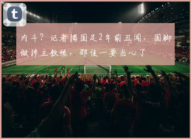 内斗？记者揭国足2年前丑闻，国脚做掉主教练，邵佳一要当心了