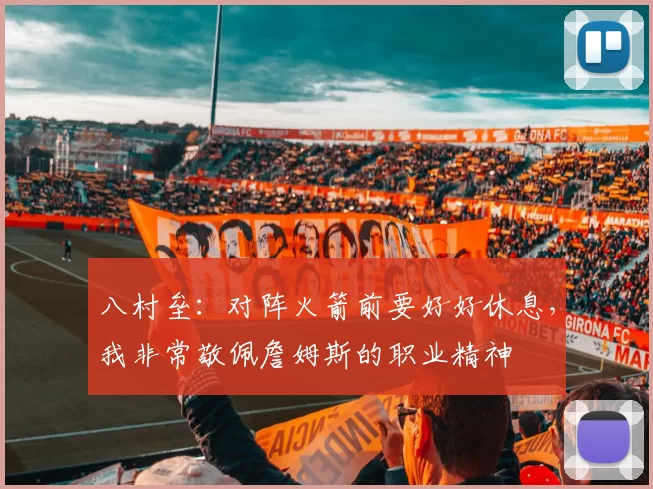 八村垒：对阵火箭前要好好休息，我非常敬佩詹姆斯的职业精神