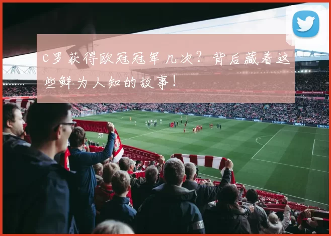 c罗获得欧冠冠军几次？背后藏着这些鲜为人知的故事！