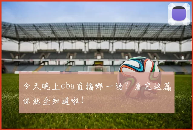 今天晚上cba直播哪一场？看完这篇你就全知道啦！