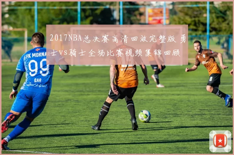 2017NBA总决赛高清回放完整版 勇士vs骑士全场比赛视频集锦回顾