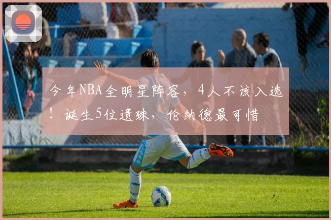 今年NBA全明星阵容，4人不该入选！诞生5位遗珠，伦纳德最可惜