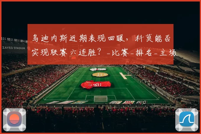 乌迪内斯近期表现回暖，科莫能否实现联赛六连胜？_比赛_排名_主场