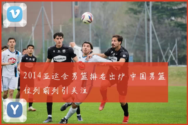 2014亚运会男篮排名出炉 中国男篮位列前列引关注