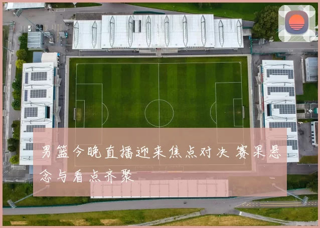 男篮今晚直播迎来焦点对决 赛果悬念与看点齐聚