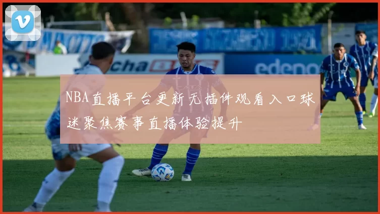 NBA直播平台更新无插件观看入口球迷聚焦赛事直播体验提升