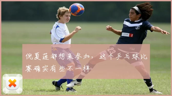 倪夏莲都想来参加，这个乒乓球比赛确实有些不一样