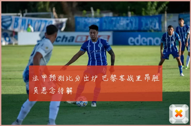 法甲预测比分出炉 巴黎客战里昂胜负悬念待解