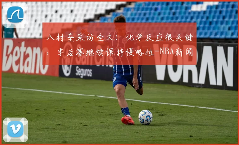 八村垒采访全文：化学反应很关键，季后赛继续保持侵略性-NBA新闻