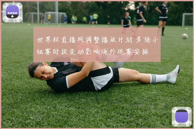 世界杯直播网调整播放计划 多场小组赛时段变动影响海外观赛安排
