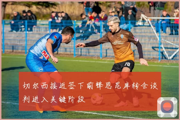 切尔西接近签下前锋恩昆库转会谈判进入关键阶段