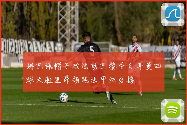 姆巴佩帽子戏法助巴黎圣日耳曼四球大胜里昂领跑法甲积分榜