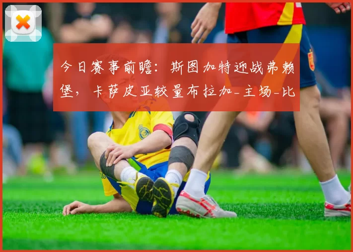 今日赛事前瞻：斯图加特迎战弗赖堡，卡萨皮亚较量布拉加_主场_比赛_莱比锡红牛