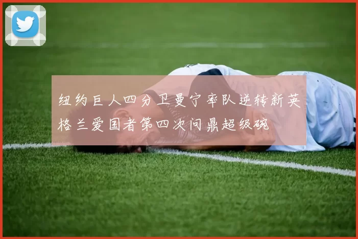 纽约巨人四分卫曼宁率队逆转新英格兰爱国者第四次问鼎超级碗