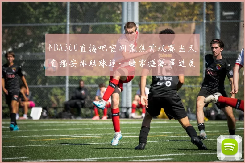 NBA360直播吧官网聚焦常规赛当天直播安排助球迷一键掌握赛事进度