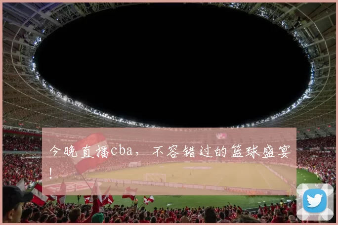 今晚直播cba，不容错过的篮球盛宴！
