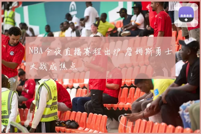 NBA今夜直播赛程出炉 詹姆斯勇士大战成焦点