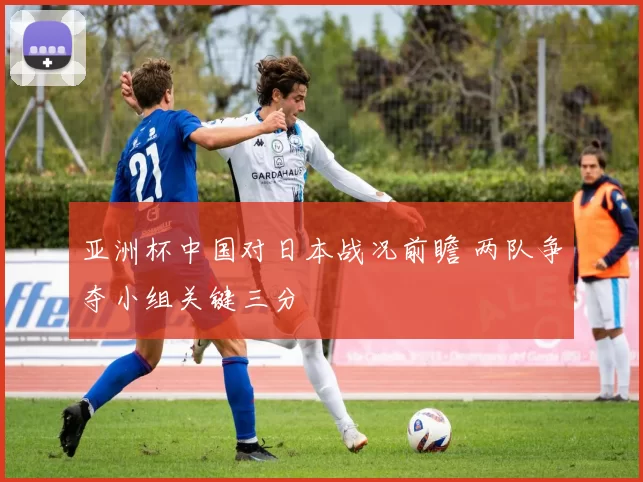 亚洲杯中国对日本战况前瞻 两队争夺小组关键三分