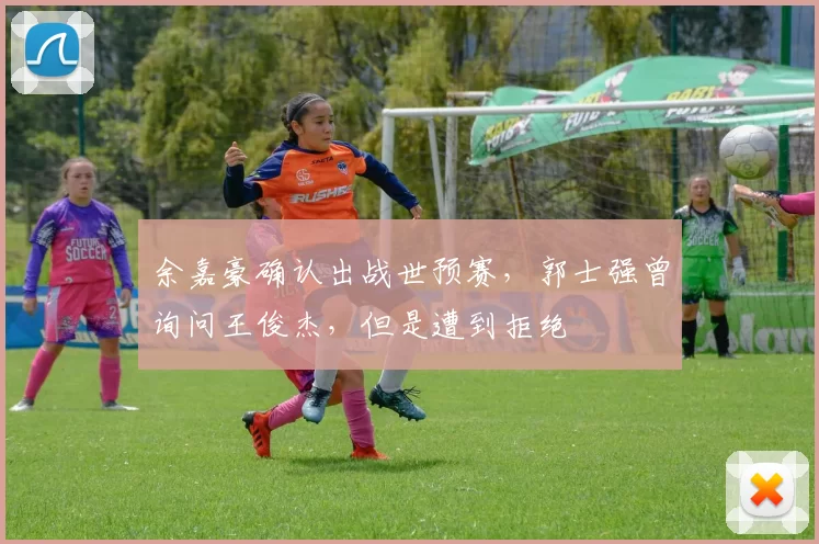 余嘉豪确认出战世预赛，郭士强曾询问王俊杰，但是遭到拒绝