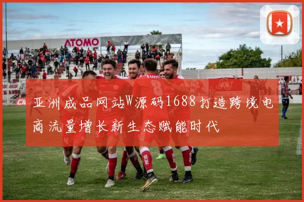 亚洲成品网站W源码1688打造跨境电商流量增长新生态赋能时代